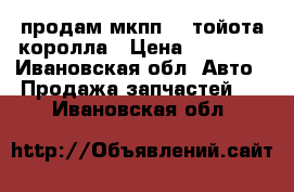 продам мкпп-5  тойота королла › Цена ­ 15 000 - Ивановская обл. Авто » Продажа запчастей   . Ивановская обл.